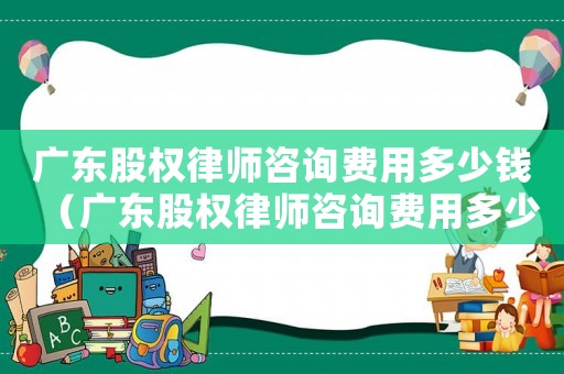 廣東股權(quán)律師咨詢費(fèi)用多少錢（廣東股權(quán)律師咨詢費(fèi)用多少）