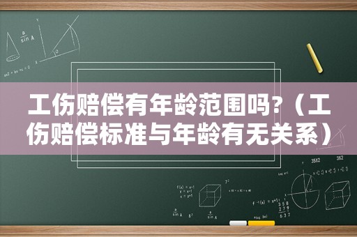 工傷賠償有年齡范圍嗎?（工傷賠償標(biāo)準(zhǔn)與年齡有無關(guān)系）