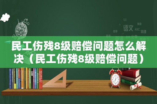 民工傷殘8級賠償問題怎么解決（民工傷殘8級賠償問題）