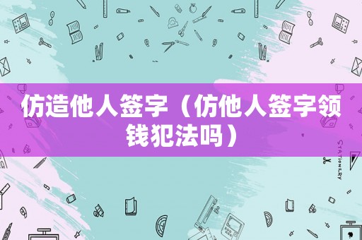 仿造他人簽字（仿他人簽字領(lǐng)錢犯法嗎）