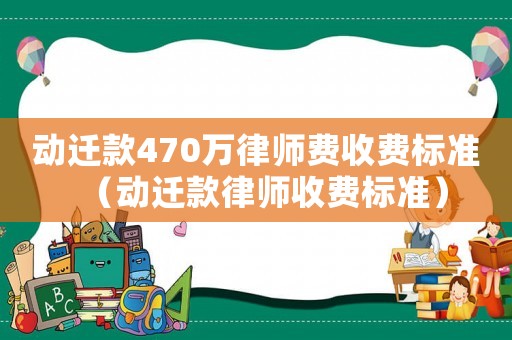 動(dòng)遷款470萬(wàn)律師費(fèi)收費(fèi)標(biāo)準(zhǔn)（動(dòng)遷款律師收費(fèi)標(biāo)準(zhǔn)）
