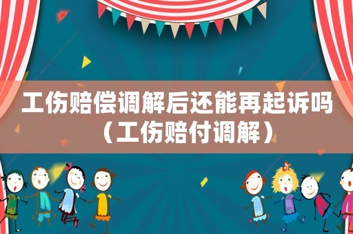 工傷賠償調解后還能再起訴嗎（工傷賠付調解）
