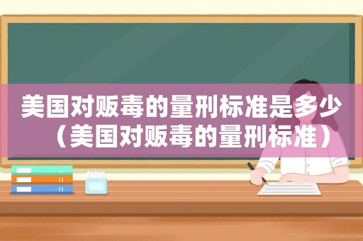 美國對(duì)販毒的量刑標(biāo)準(zhǔn)是多少（美國對(duì)販毒的量刑標(biāo)準(zhǔn)）