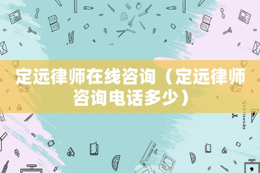 定遠(yuǎn)律師在線咨詢（定遠(yuǎn)律師咨詢電話多少）