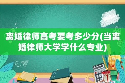 離婚律師高考要考多少分(當離婚律師大學學什么專業(yè))