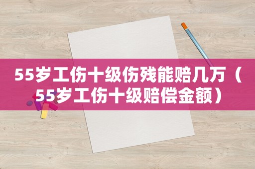 55歲工傷十級傷殘能賠幾萬（55歲工傷十級賠償金額）