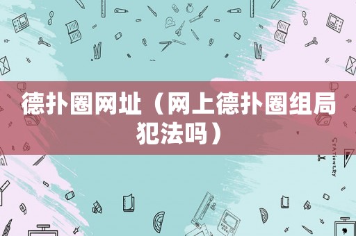 德?lián)淙W(wǎng)址（網(wǎng)上德?lián)淙M局犯法嗎）