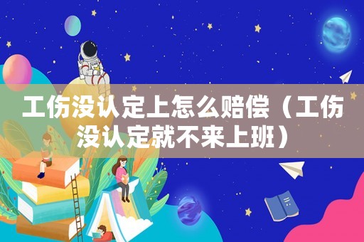 工傷沒認(rèn)定上怎么賠償（工傷沒認(rèn)定就不來上班）