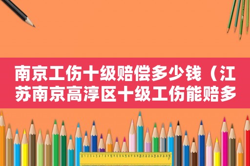 南京工傷十級(jí)賠償多少錢（江蘇南京高淳區(qū)十級(jí)工傷能賠多少錢）