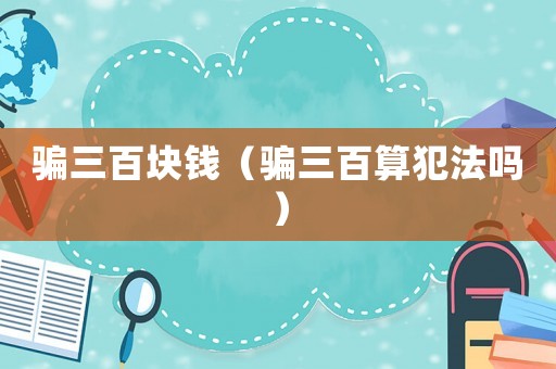騙三百塊錢（騙三百算犯法嗎）