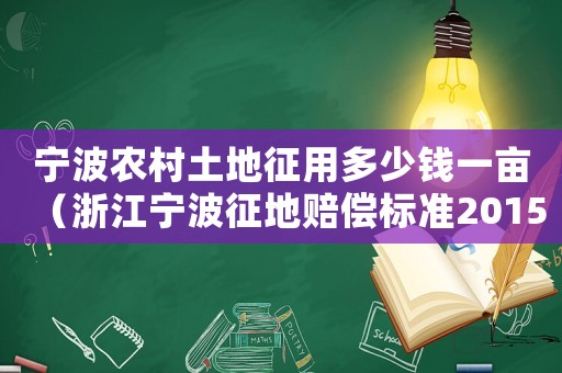 寧波農(nóng)村土地征用多少錢(qián)一畝（浙江寧波征地賠償標(biāo)準(zhǔn)2015）