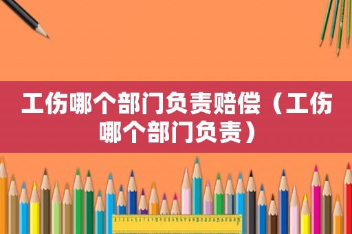 工傷哪個部門負(fù)責(zé)賠償（工傷哪個部門負(fù)責(zé)）