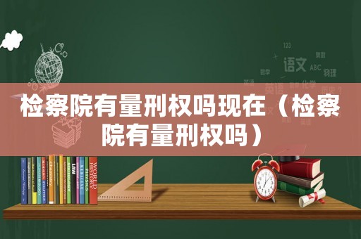 檢察院有量刑權(quán)嗎現(xiàn)在（檢察院有量刑權(quán)嗎）