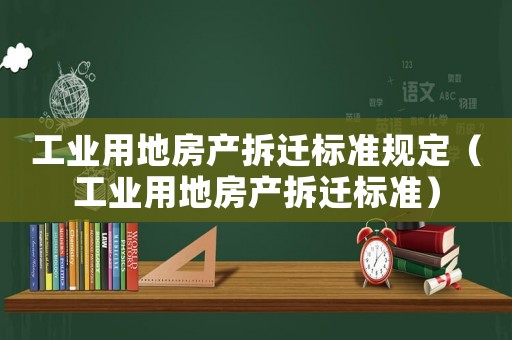 工業(yè)用地房產(chǎn)拆遷標準規(guī)定（工業(yè)用地房產(chǎn)拆遷標準）