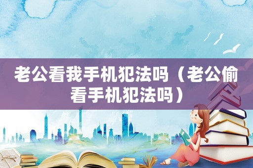 老公看我手機(jī)犯法嗎（老公偷看手機(jī)犯法嗎）