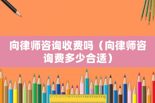 向律師咨詢收費嗎（向律師咨詢費多少合適）