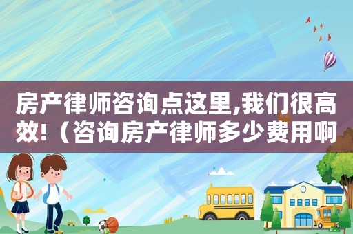 房產(chǎn)律師咨詢點(diǎn)這里,我們很高效!（咨詢房產(chǎn)律師多少費(fèi)用啊）