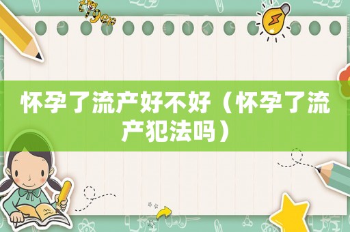 懷孕了流產(chǎn)好不好（懷孕了流產(chǎn)犯法嗎）
