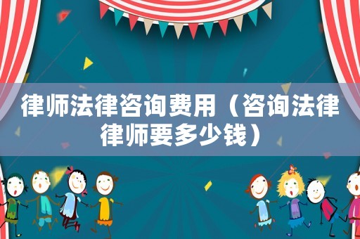 律師法律咨詢費(fèi)用（咨詢法律律師要多少錢(qián)）