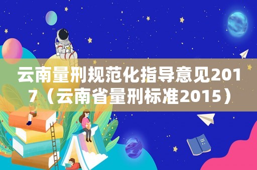 云南量刑規(guī)范化指導(dǎo)意見2017（云南省量刑標(biāo)準(zhǔn)2015）