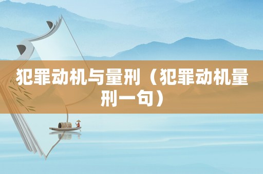 犯罪動機(jī)與量刑（犯罪動機(jī)量刑一句）