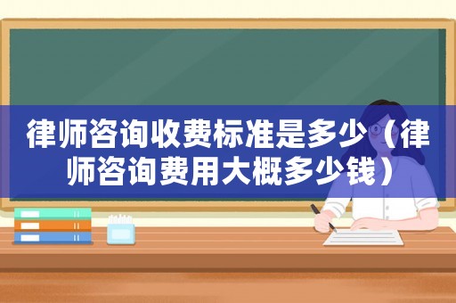 律師咨詢收費(fèi)標(biāo)準(zhǔn)是多少（律師咨詢費(fèi)用大概多少錢）