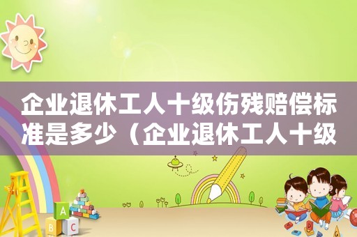 企業(yè)退休工人十級(jí)傷殘賠償標(biāo)準(zhǔn)是多少（企業(yè)退休工人十級(jí)傷殘賠償標(biāo)準(zhǔn)）