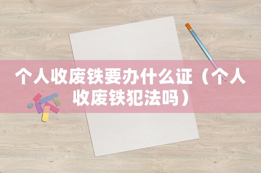 個(gè)人收廢鐵要辦什么證（個(gè)人收廢鐵犯法嗎）