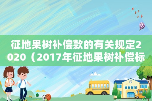 征地果樹補(bǔ)償款的有關(guān)規(guī)定2020（2017年征地果樹補(bǔ)償標(biāo)準(zhǔn)）