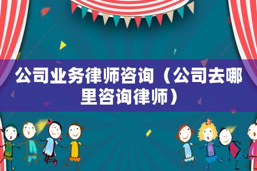公司業(yè)務(wù)律師咨詢（公司去哪里咨詢律師）