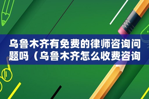 烏魯木齊有免費的律師咨詢問題嗎（烏魯木齊怎么收費咨詢律師）