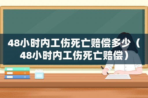 48小時(shí)內(nèi)工傷死亡賠償多少（48小時(shí)內(nèi)工傷死亡賠償）