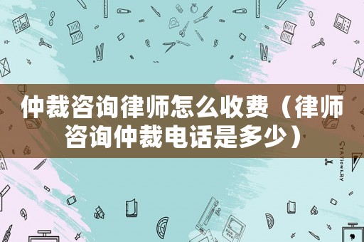 仲裁咨詢律師怎么收費(fèi)（律師咨詢仲裁電話是多少）