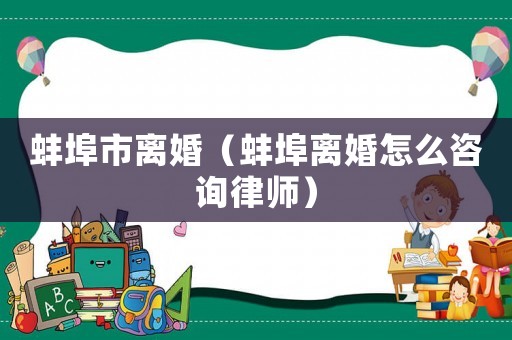 蚌埠市離婚（蚌埠離婚怎么咨詢律師）