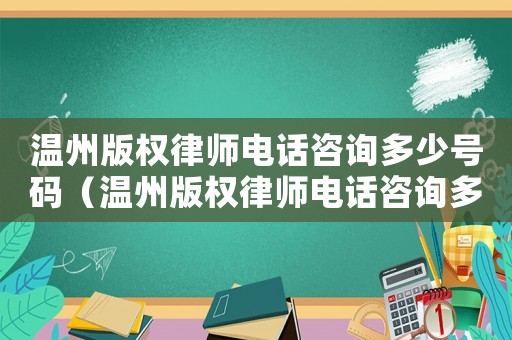 溫州版權(quán)律師電話咨詢多少號(hào)碼（溫州版權(quán)律師電話咨詢多少）