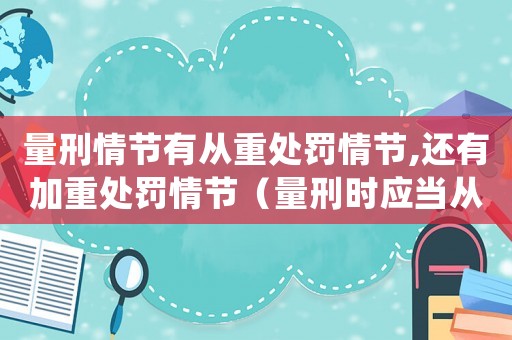 量刑情節(jié)有從重處罰情節(jié),還有加重處罰情節(jié)（量刑時應(yīng)當(dāng)從重處罰的情節(jié)）