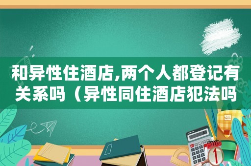 和異性住酒店,兩個(gè)人都登記有關(guān)系嗎（異性同住酒店犯法嗎）