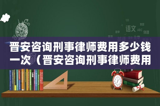 晉安咨詢刑事律師費用多少錢一次（晉安咨詢刑事律師費用多少）