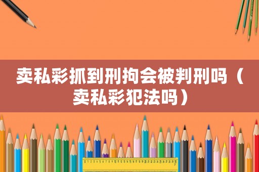 賣(mài)私彩抓到刑拘會(huì)被判刑嗎（賣(mài)私彩犯法嗎）