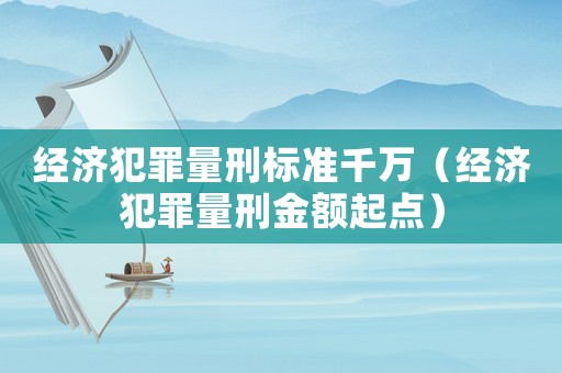 經(jīng)濟(jì)犯罪量刑標(biāo)準(zhǔn)千萬（經(jīng)濟(jì)犯罪量刑金額起點(diǎn)）