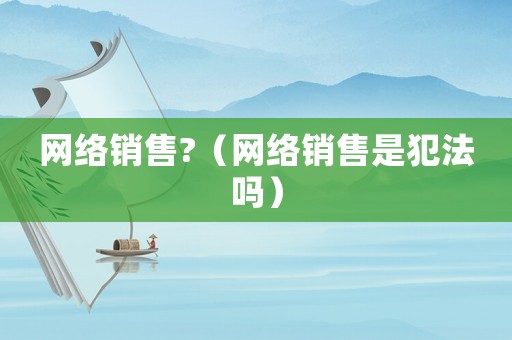 網(wǎng)絡(luò)銷(xiāo)售?（網(wǎng)絡(luò)銷(xiāo)售是犯法嗎）
