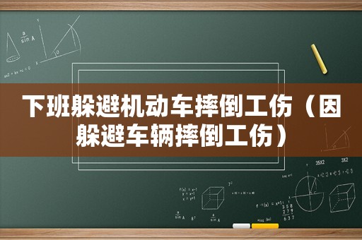 下班躲避機(jī)動車摔倒工傷（因躲避車輛摔倒工傷）