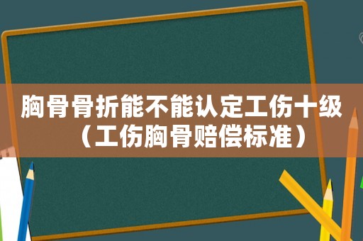 胸骨骨折能不能認(rèn)定工傷十級(jí)（工傷胸骨賠償標(biāo)準(zhǔn)）
