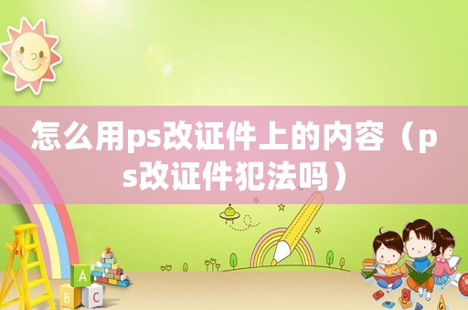 怎么用ps改證件上的內(nèi)容（ps改證件犯法嗎）