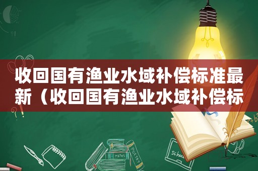 收回國(guó)有漁業(yè)水域補(bǔ)償標(biāo)準(zhǔn)最新（收回國(guó)有漁業(yè)水域補(bǔ)償標(biāo)準(zhǔn)）