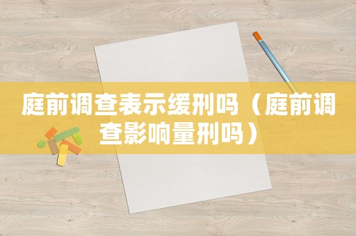 庭前調(diào)查表示緩刑嗎（庭前調(diào)查影響量刑嗎）