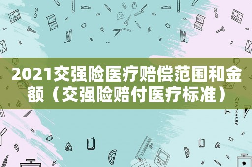2021交強(qiáng)險醫(yī)療賠償范圍和金額（交強(qiáng)險賠付醫(yī)療標(biāo)準(zhǔn)）