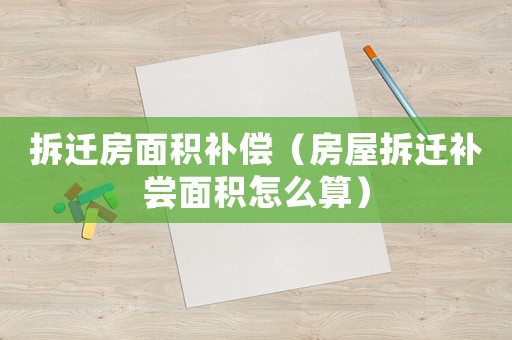 拆遷房面積補(bǔ)償（房屋拆遷補(bǔ)嘗面積怎么算）