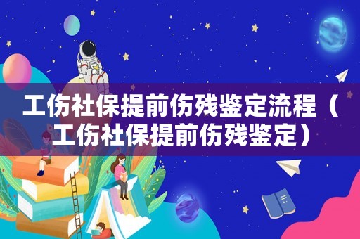 工傷社保提前傷殘鑒定流程（工傷社保提前傷殘鑒定）