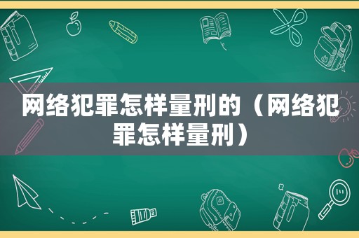 網(wǎng)絡(luò)犯罪怎樣量刑的（網(wǎng)絡(luò)犯罪怎樣量刑）